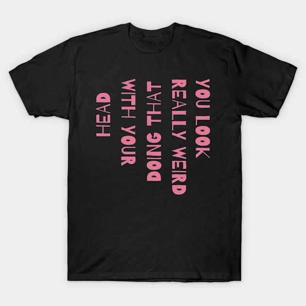 You Look Really Weird Doing That With Your Head T-Shirt by Teewyld